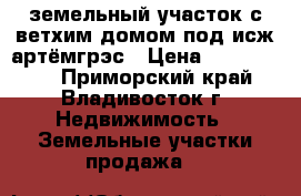 земельный участок с ветхим домом под исж артёмгрэс › Цена ­ 1 150 000 - Приморский край, Владивосток г. Недвижимость » Земельные участки продажа   